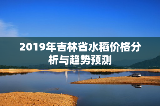 2019年吉林省水稻价格分析与趋势预测