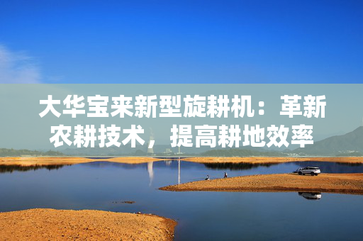 大华宝来新型旋耕机：革新农耕技术，提高耕地效率