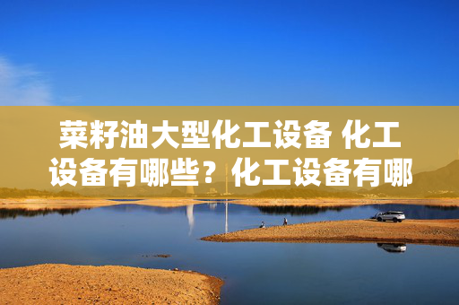 菜籽油大型化工设备 化工设备有哪些？化工设备有哪些？