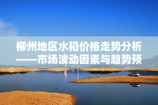 柳州地区水稻价格走势分析——市场波动因素与趋势预测
