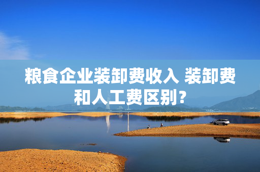 粮食企业装卸费收入 装卸费和人工费区别？