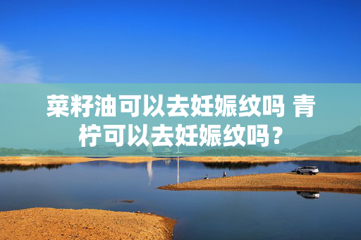 菜籽油可以去妊娠纹吗 青柠可以去妊娠纹吗？