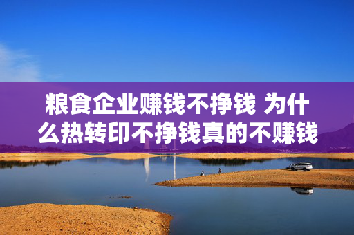 粮食企业赚钱不挣钱 为什么热转印不挣钱真的不赚钱吗？