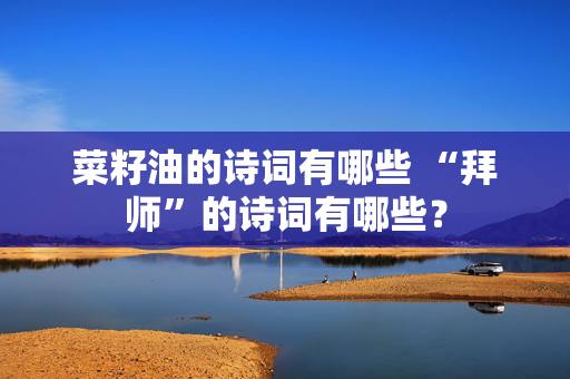 菜籽油的诗词有哪些 “拜师”的诗词有哪些？