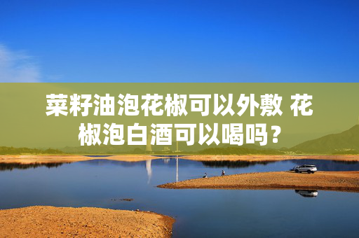 菜籽油泡花椒可以外敷 花椒泡白酒可以喝吗？