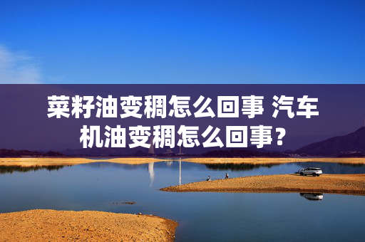 菜籽油变稠怎么回事 汽车机油变稠怎么回事？