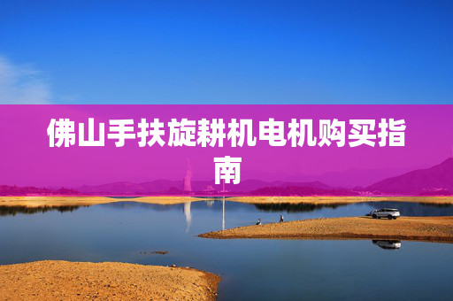 佛山手扶旋耕机电机购买指南