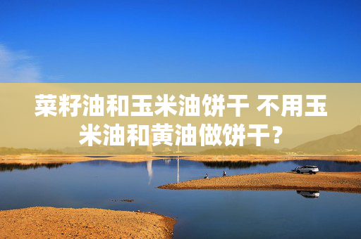 菜籽油和玉米油饼干 不用玉米油和黄油做饼干？