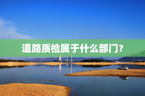 道路质检属于什么部门？