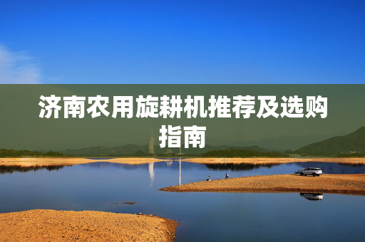 济南农用旋耕机推荐及选购指南