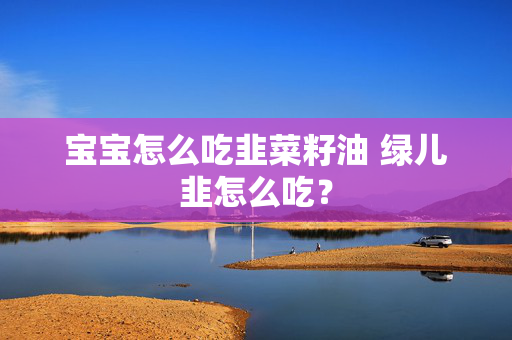 宝宝怎么吃韭菜籽油 绿儿韭怎么吃？