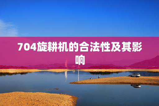 704旋耕机的合法性及其影响