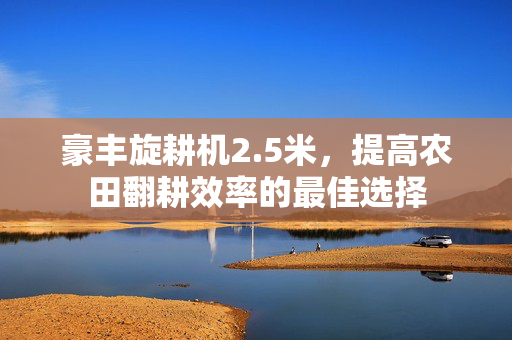 豪丰旋耕机2.5米，提高农田翻耕效率的最佳选择