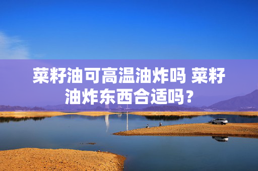 菜籽油可高温油炸吗 菜籽油炸东西合适吗？
