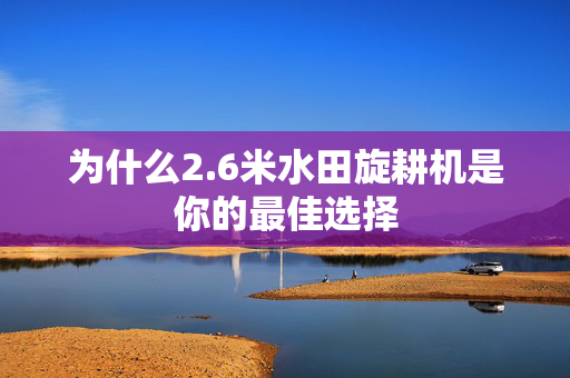 为什么2.6米水田旋耕机是你的最佳选择