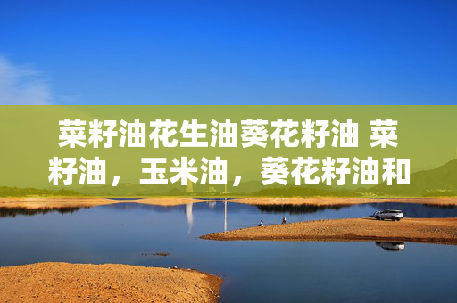 菜籽油花生油葵花籽油 菜籽油，玉米油，葵花籽油和花生油哪个好？