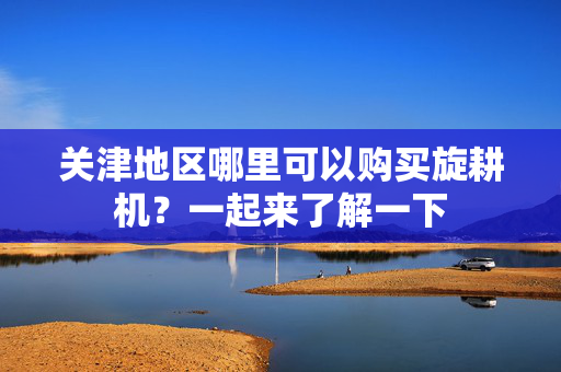关津地区哪里可以购买旋耕机？一起来了解一下