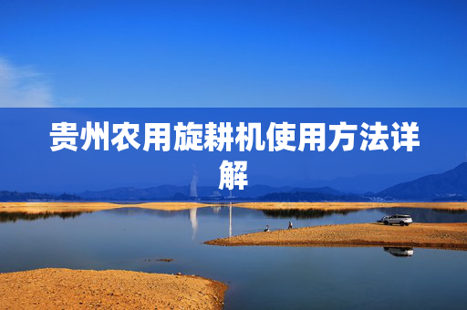 贵州农用旋耕机使用方法详解