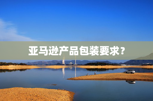亚马逊产品包装要求？