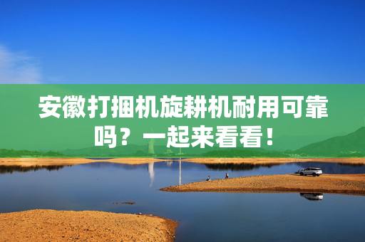 安徽打捆机旋耕机耐用可靠吗？一起来看看！