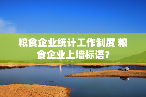 粮食企业统计工作制度 粮食企业上墙标语？