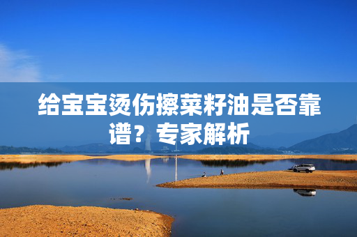 给宝宝烫伤擦菜籽油是否靠谱？专家解析