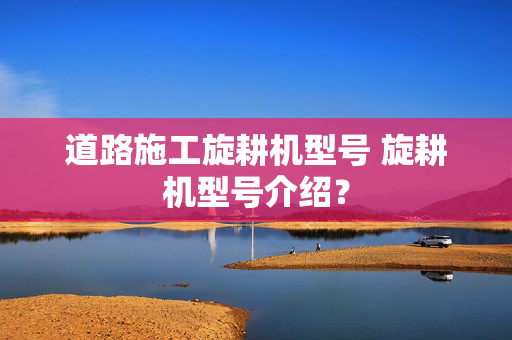 道路施工旋耕机型号 旋耕机型号介绍？