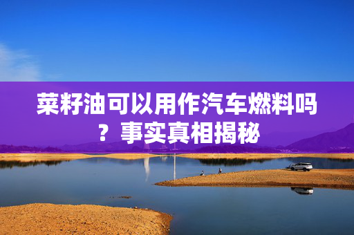菜籽油可以用作汽车燃料吗？事实真相揭秘