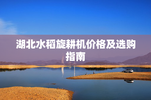 湖北水稻旋耕机价格及选购指南