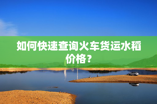 如何快速查询火车货运水稻价格？