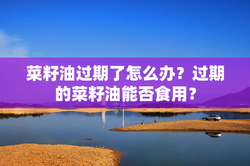菜籽油过期了怎么办？过期的菜籽油能否食用？