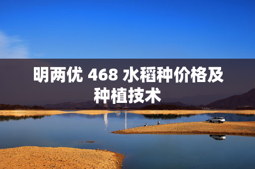 明两优 468 水稻种价格及种植技术