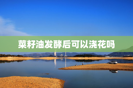 菜籽油发酵后可以浇花吗