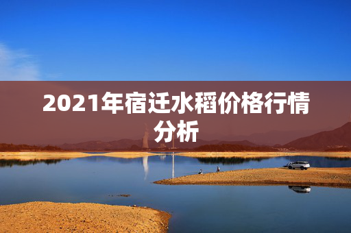 2021年宿迁水稻价格行情分析