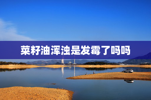 菜籽油浑浊是发霉了吗吗