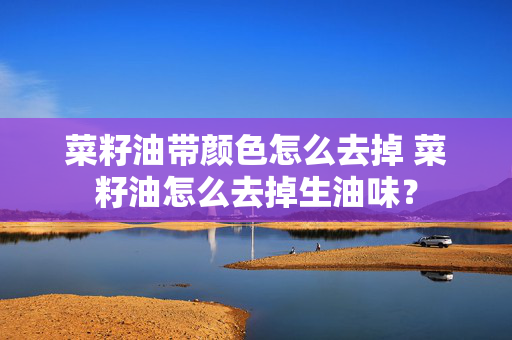 菜籽油带颜色怎么去掉 菜籽油怎么去掉生油味？