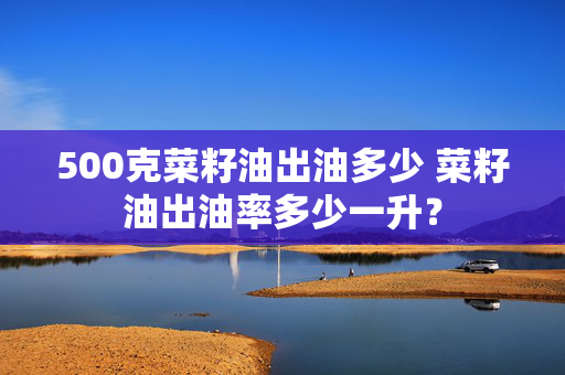 500克菜籽油出油多少 菜籽油出油率多少一升？