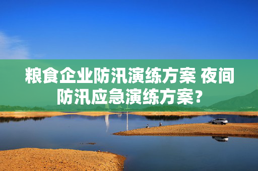 粮食企业防汛演练方案 夜间防汛应急演练方案？