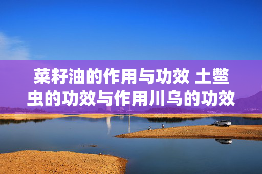 菜籽油的作用与功效 土鳖虫的功效与作用川乌的功效与作用？