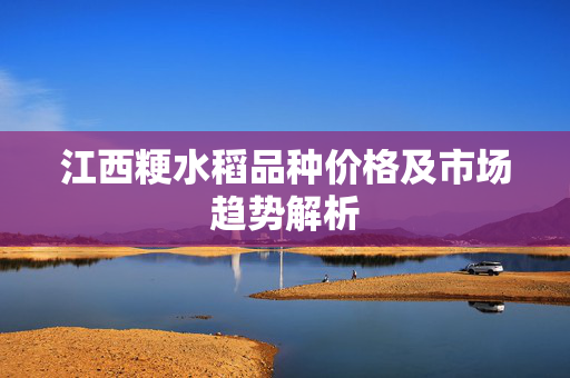 江西粳水稻品种价格及市场趋势解析