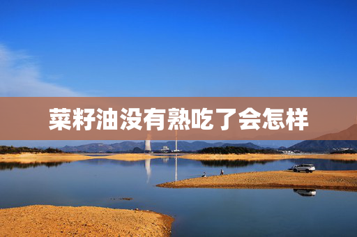 菜籽油没有熟吃了会怎样