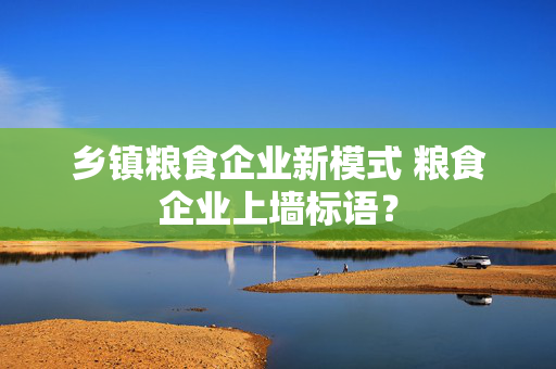 乡镇粮食企业新模式 粮食企业上墙标语？