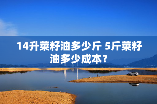 14升菜籽油多少斤 5斤菜籽油多少成本？