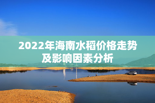 2022年海南水稻价格走势及影响因素分析