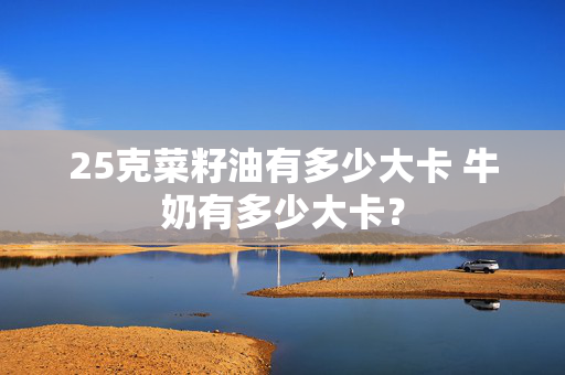 25克菜籽油有多少大卡 牛奶有多少大卡？
