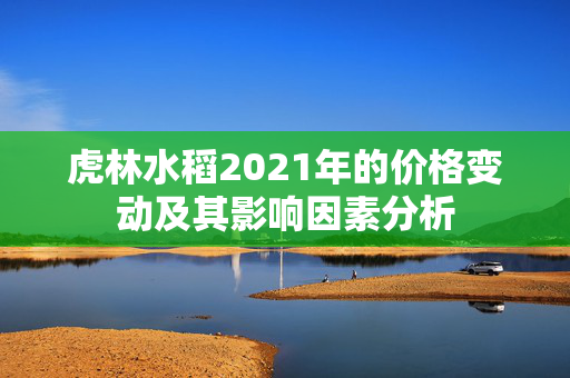 虎林水稻2021年的价格变动及其影响因素分析