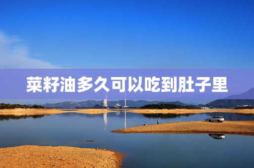 菜籽油多久可以吃到肚子里