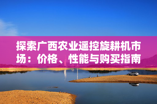 探索广西农业遥控旋耕机市场：价格、性能与购买指南