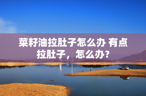 菜籽油拉肚子怎么办 有点拉肚子，怎么办？