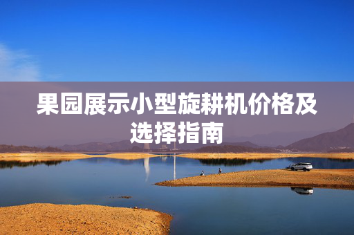 果园展示小型旋耕机价格及选择指南